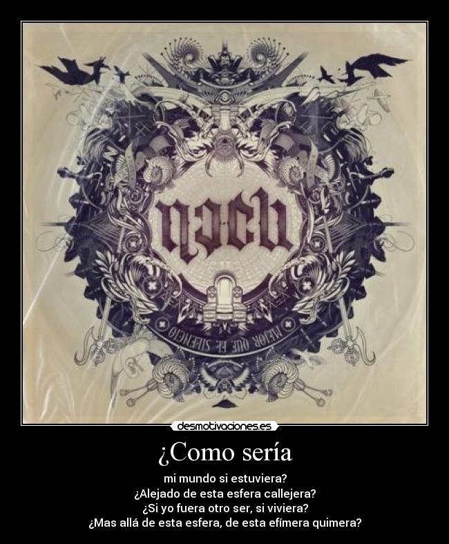 ¿Como sería - mi mundo si estuviera?
¿Alejado de esta esfera callejera?
¿Si yo fuera otro ser, si viviera?
¿Mas allá de esta esfera, de esta efímera quimera?