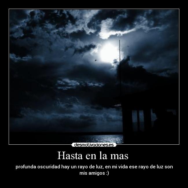 Hasta en la mas - profunda oscuridad hay un rayo de luz, en mi vida ese rayo de luz son mis amigos :)