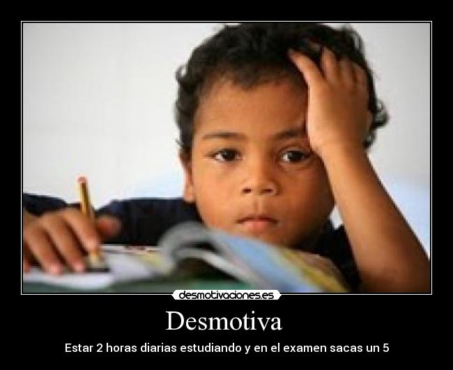 Desmotiva  - Estar 2 horas diarias estudiando y en el examen sacas un 5