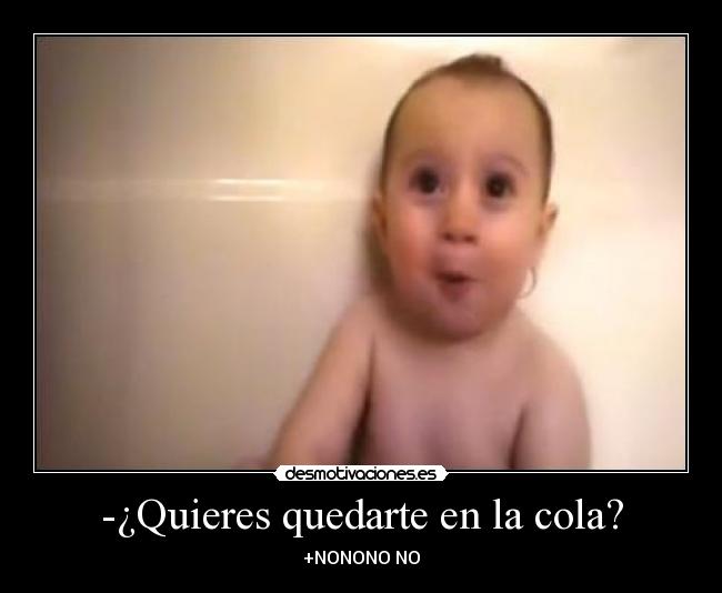 -¿Quieres quedarte en la cola? - +NONONO NO