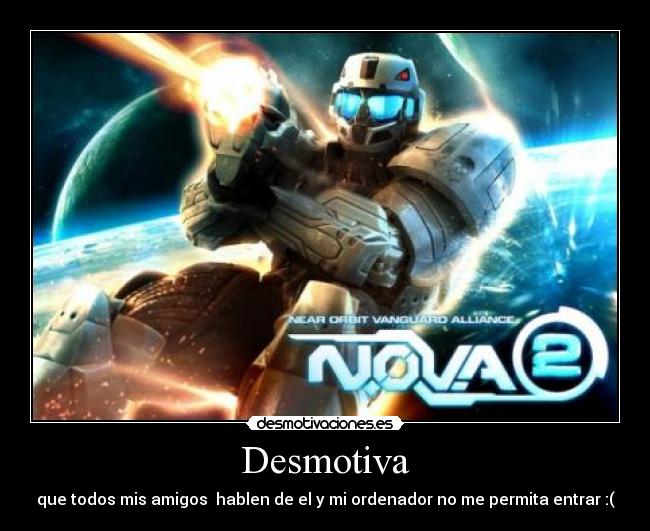 Desmotiva - que todos mis amigos  hablen de el y mi ordenador no me permita entrar :(