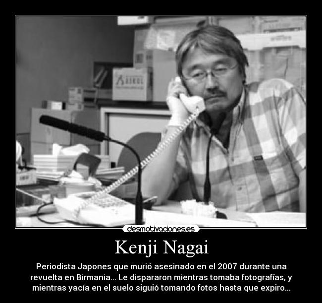 Kenji Nagai - Periodista Japones que murió asesinado en el 2007 durante una
revuelta en Birmania... Le dispararon mientras tomaba fotografías, y
mientras yacía en el suelo siguió tomando fotos hasta que expiro...