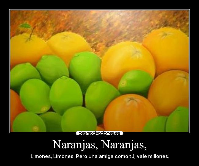 Naranjas, Naranjas, - Limones, Limones. Pero una amiga como tú, vale millones.