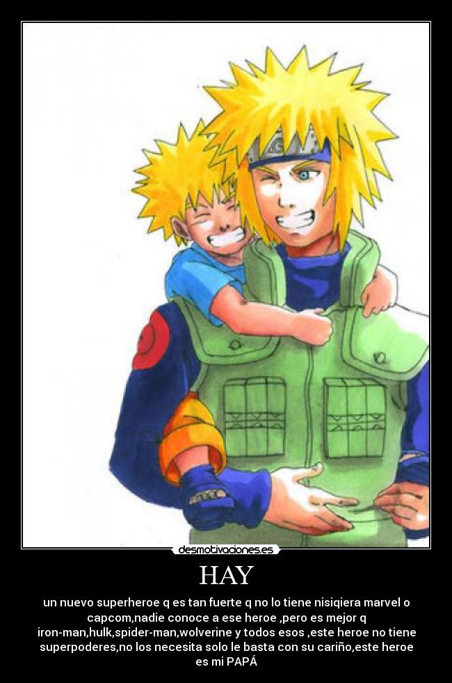 HAY - un nuevo superheroe q es tan fuerte q no lo tiene nisiqiera marvel o
capcom,nadie conoce a ese heroe ,pero es mejor q
iron-man,hulk,spider-man,wolverine y todos esos ,este heroe no tiene
superpoderes,no los necesita solo le basta con su cariño,este heroe
es mi PAPÁ