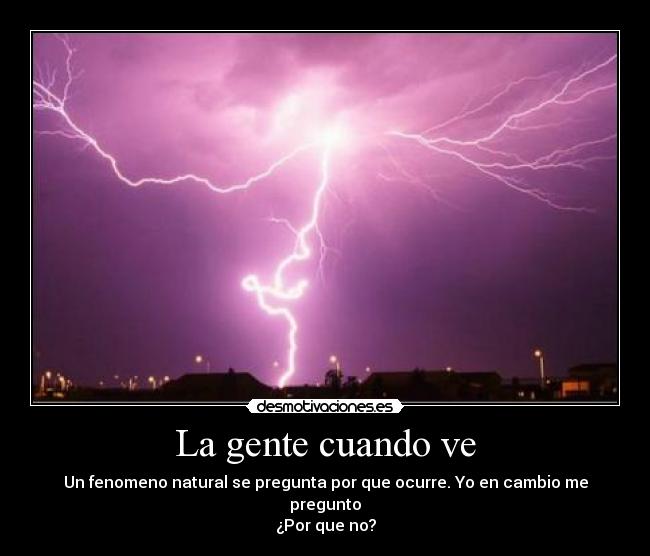 La gente cuando ve - Un fenomeno natural se pregunta por que ocurre. Yo en cambio me pregunto
¿Por que no?