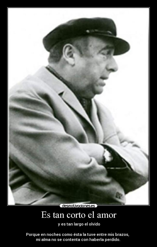 Es tan corto el amor - y es tan largo el olvido
Porque en noches como ésta la tuve entre mis brazos,
mi alma no se contenta con haberla perdido.