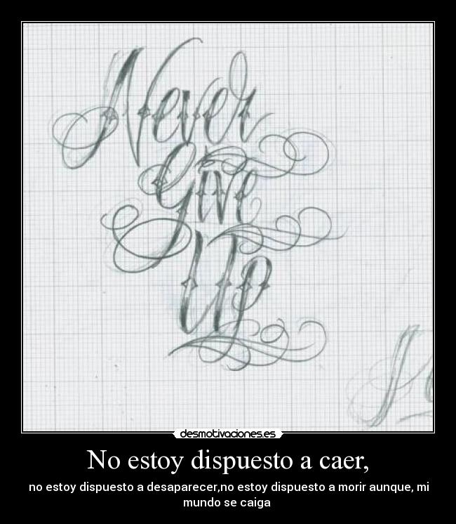 No estoy dispuesto a caer, - no estoy dispuesto a desaparecer,no estoy dispuesto a morir aunque, mi
mundo se caiga 