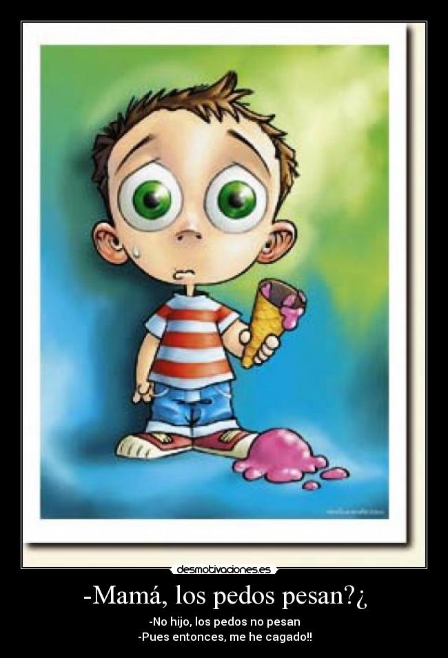 -Mamá, los pedos pesan?¿ - -No hijo, los pedos no pesan
-Pues entonces, me he cagado!!