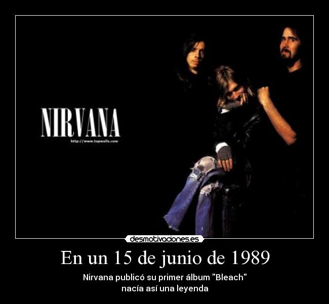 En un 15 de junio de 1989 - Nirvana publicó su primer álbum Bleach
nacía así una leyenda