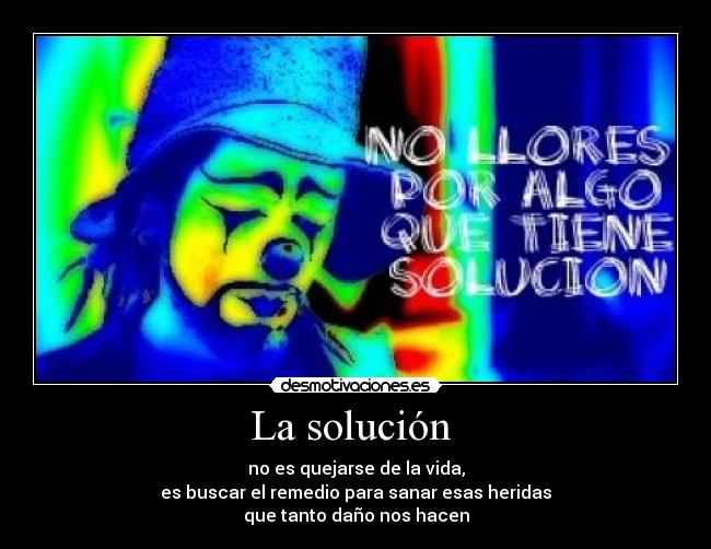 La solución - no es quejarse de la vida,
es buscar el remedio para sanar esas heridas
que tanto daño nos hacen