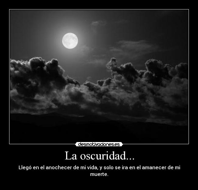 La oscuridad... - Llegó en el anochecer de mi vida, y solo se ira en el amanecer de mi muerte.
