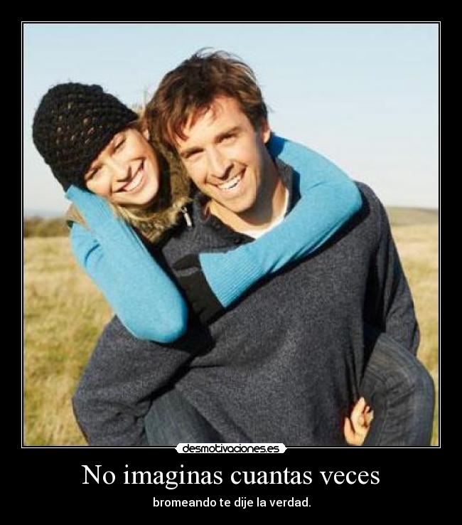 No imaginas cuantas veces - bromeando te dije la verdad.