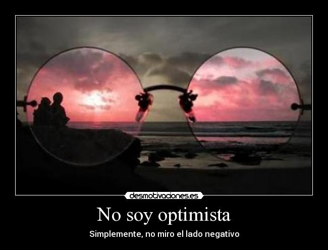 No soy optimista - Simplemente, no miro el lado negativo