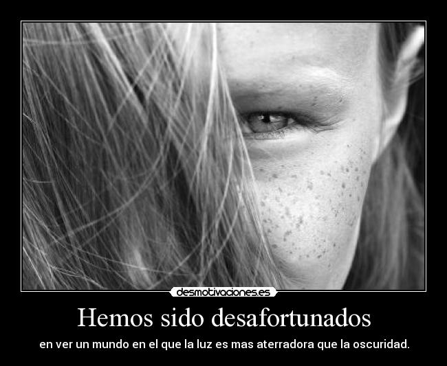 Hemos sido desafortunados - en ver un mundo en el que la luz es mas aterradora que la oscuridad.