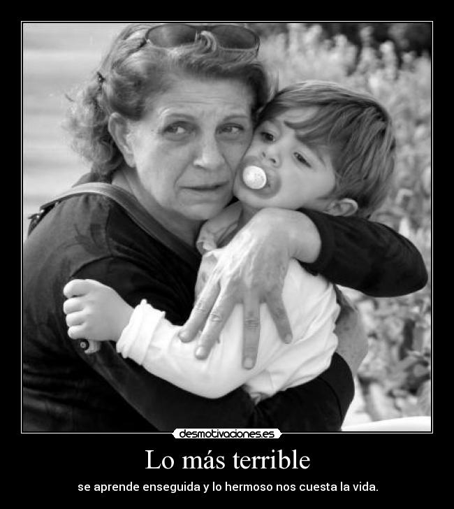 Lo más terrible - se aprende enseguida y lo hermoso nos cuesta la vida.