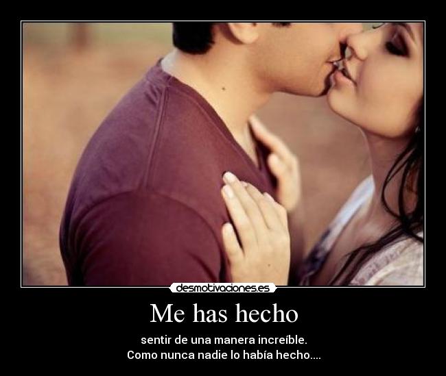 Me has hecho - sentir de una manera increíble.
Como nunca nadie lo había hecho....