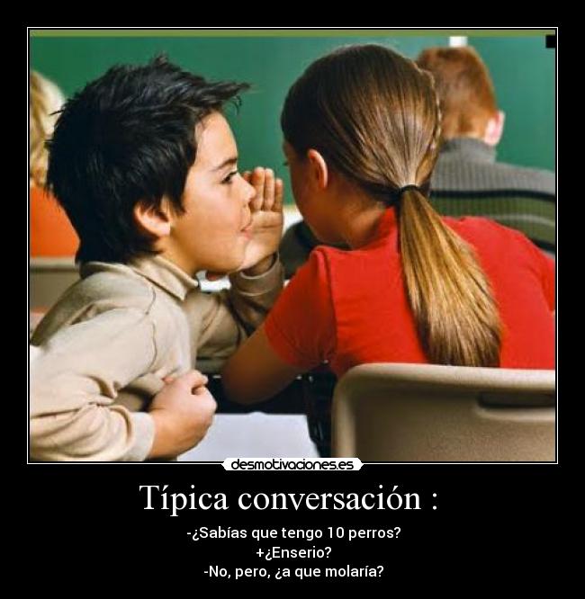 Típica conversación : - -¿Sabías que tengo 10 perros?
+¿Enserio?
-No, pero, ¿a que molaría?