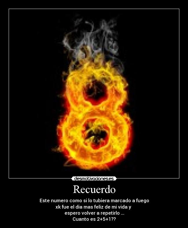 Recuerdo - Este numero como si lo tubiera marcado a fuego
xk fue el dia mas feliz de mi vida y
espero volver a repetirlo ...
Cuanto es 2+5+1??