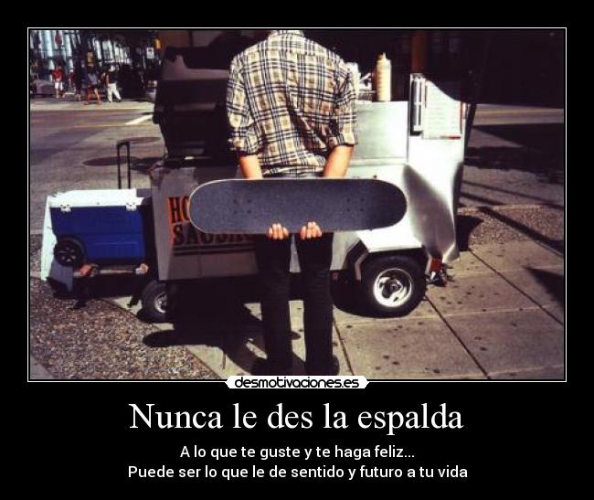 Nunca le des la espalda - A lo que te guste y te haga feliz...
Puede ser lo que le de sentido y futuro a tu vida