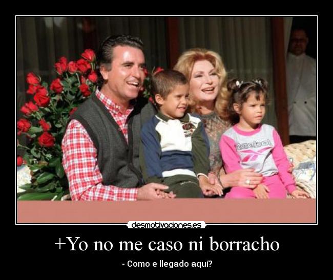 +Yo no me caso ni borracho - - Como e llegado aquí?