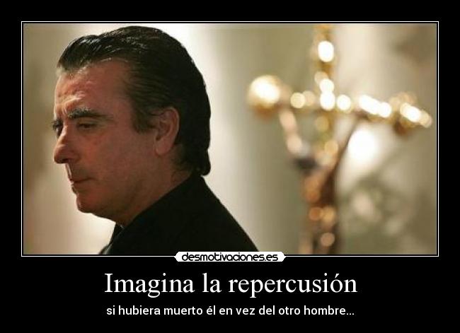 Imagina la repercusión -  si hubiera muerto él en vez del otro hombre... 