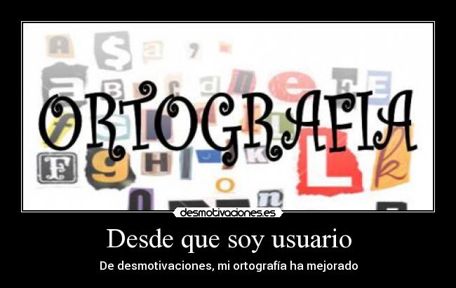 Desde que soy usuario - De desmotivaciones, mi ortografía ha mejorado