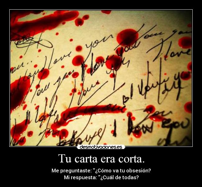 Tu carta era corta. - Me preguntaste: ¿Cómo va tu obsesión?
Mi respuesta: ¿Cuál de todas?