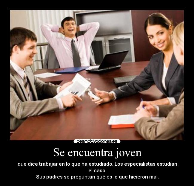 Se encuentra joven - que dice trabajar en lo que ha estudiado. Los especialistas estudian el caso.
Sus padres se preguntan qué es lo que hicieron mal.