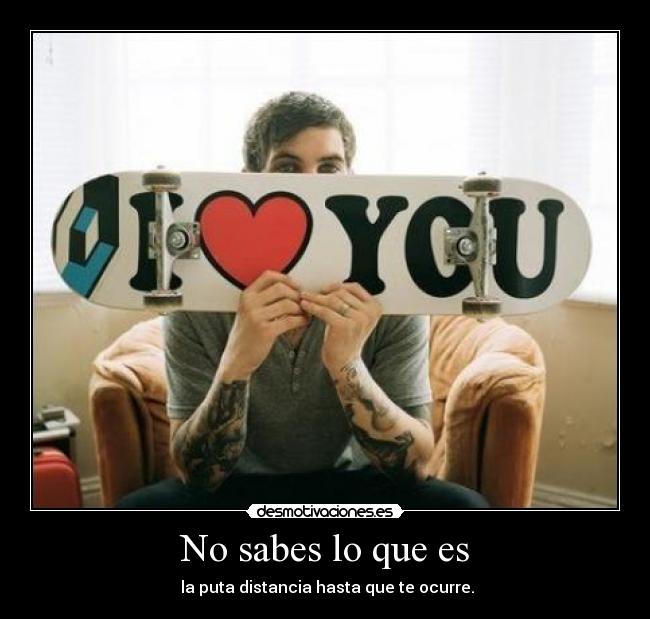 No sabes lo que es - la puta distancia hasta que te ocurre.