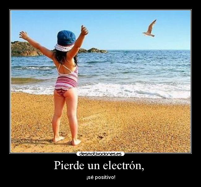 Pierde un electrón,  - ¡sé positivo!