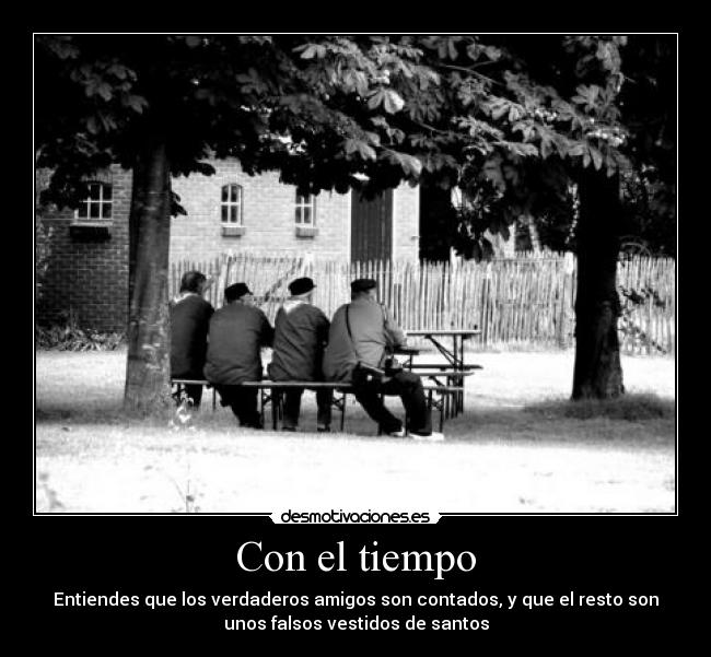 Con el tiempo - Entiendes que los verdaderos amigos son contados, y que el resto son
unos falsos vestidos de santos