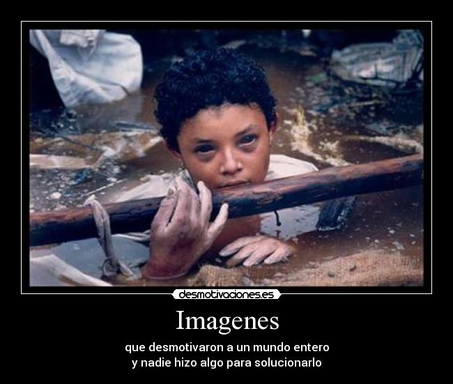 Imagenes - que desmotivaron a un mundo entero
y nadie hizo algo para solucionarlo