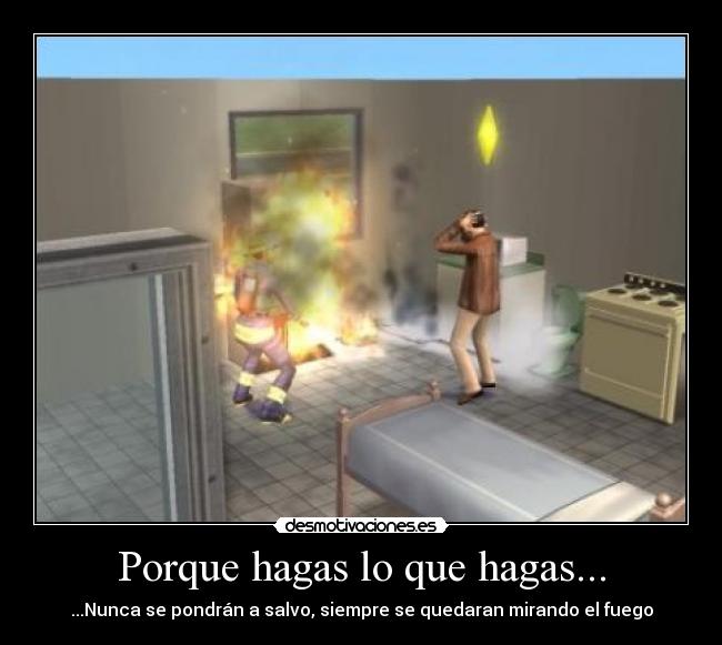 Porque hagas lo que hagas... - ...Nunca se pondrán a salvo, siempre se quedaran mirando el fuego