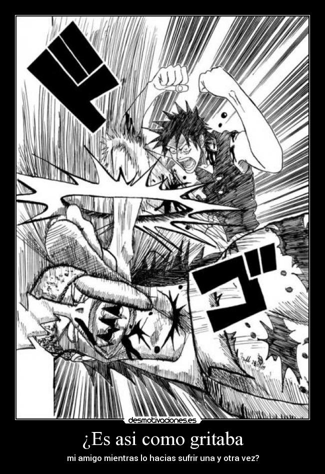 ¿Es asi como gritaba - mi amigo mientras lo hacias sufrir una y otra vez?