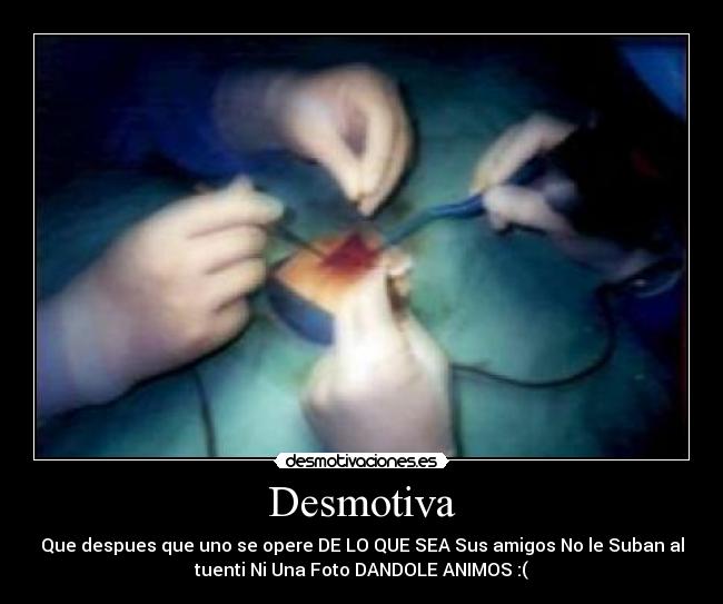 Desmotiva - Que despues que uno se opere DE LO QUE SEA Sus amigos No le Suban al
tuenti Ni Una Foto DANDOLE ANIMOS :(