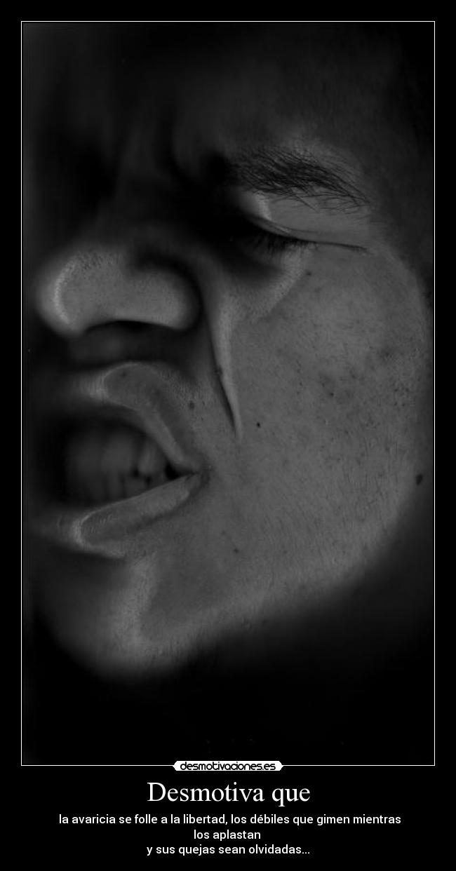 Desmotiva que -  la avaricia se folle a la libertad, los débiles que gimen mientras los aplastan 
y sus quejas sean olvidadas...