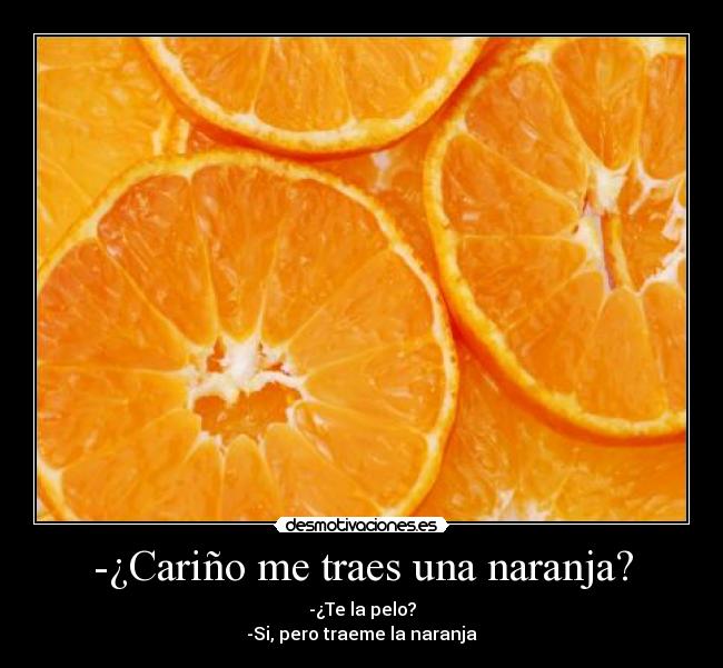 -¿Cariño me traes una naranja? - -¿Te la pelo?
-Si, pero traeme la naranja