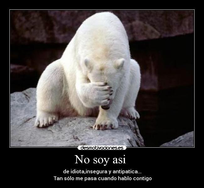 No soy asi - de idiota,insegura y antipatica...
Tan sólo me pasa cuando hablo contigo