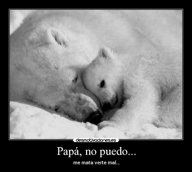Papá, no puedo... - me mata verte mal...