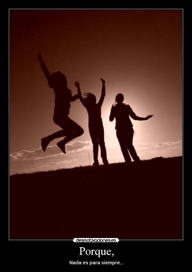 Porque, - Nada es para siempre...