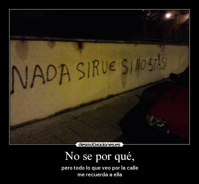 No se por qué, - pero todo lo que veo por la calle
me recuerda a ella