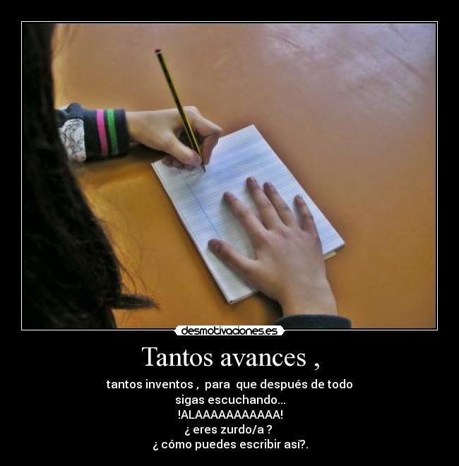 Tantos avances , - tantos inventos ,  para  que después de todo
sigas escuchando...
!ALAAAAAAAAAAA!
¿ eres zurdo/a ? 
¿ cómo puedes escribir así?.