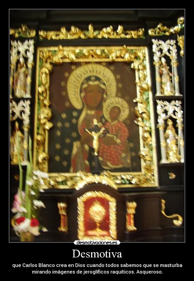 Desmotiva - que Carlos Blanco crea en Dios cuando todos sabemos que se masturba
mirando imágenes de jeroglíficos raquíticos. Asqueroso.