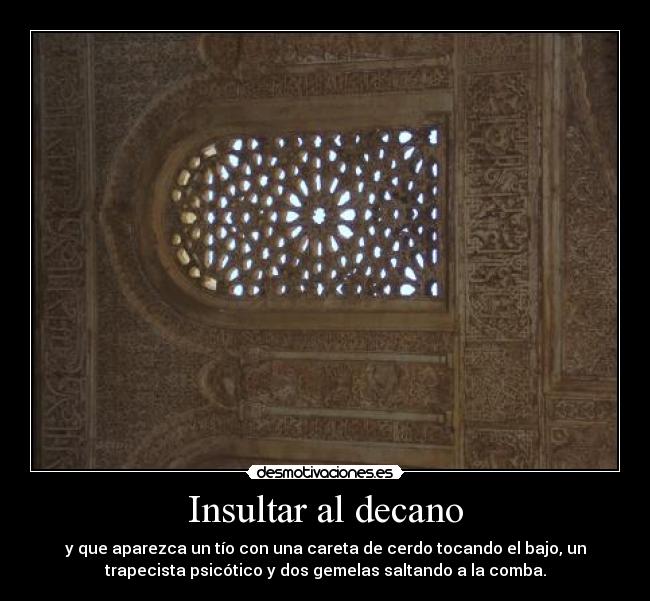 Insultar al decano - y que aparezca un tío con una careta de cerdo tocando el bajo, un
trapecista psicótico y dos gemelas saltando a la comba.