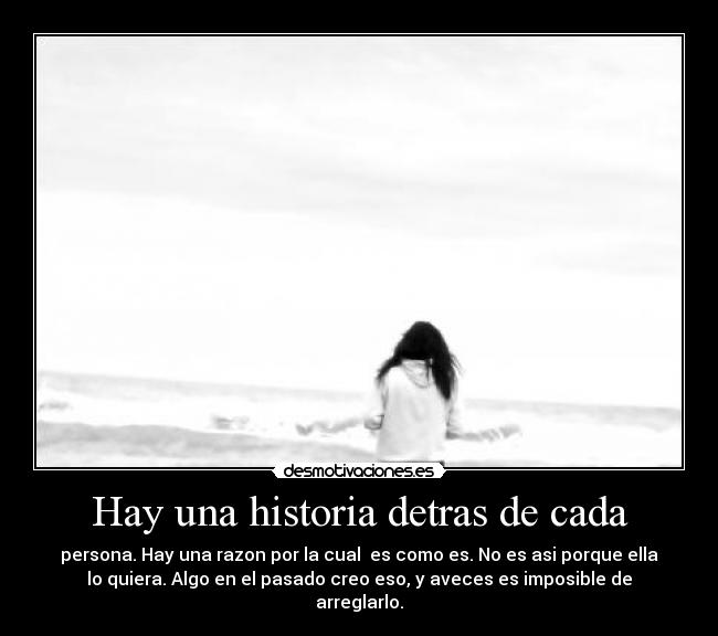 Hay una historia detras de cada - persona. Hay una razon por la cual  es como es. No es asi porque ella
lo quiera. Algo en el pasado creo eso, y aveces es imposible de
arreglarlo.