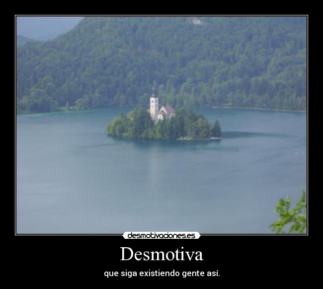 Desmotiva - que siga existiendo gente así.