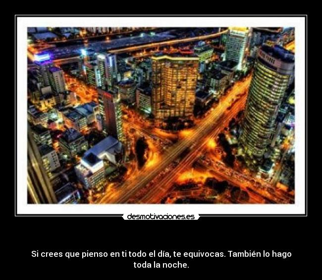 - Si crees que pienso en ti todo el día, te equivocas. También lo hago toda la noche.