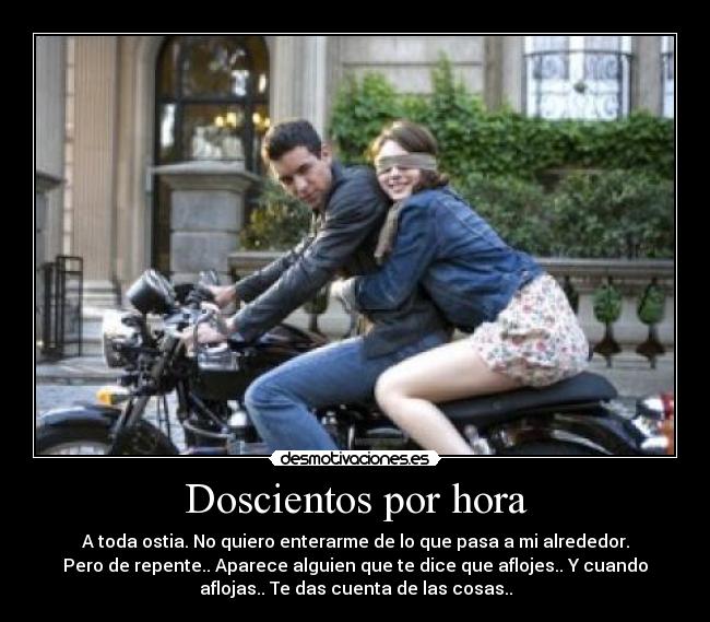 Doscientos por hora - A toda ostia. No quiero enterarme de lo que pasa a mi alrededor.
Pero de repente.. Aparece alguien que te dice que aflojes.. Y cuando
aflojas.. Te das cuenta de las cosas..