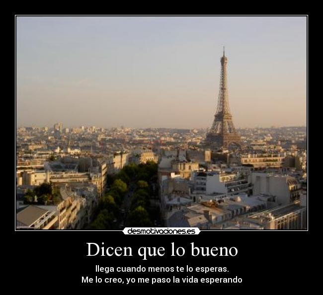 Dicen que lo bueno - llega cuando menos te lo esperas.
Me lo creo, yo me paso la vida esperando