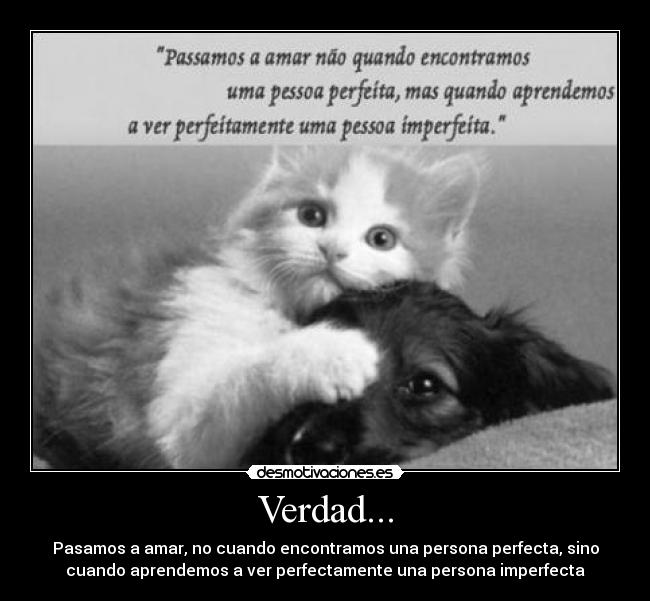 Verdad... - Pasamos a amar, no cuando encontramos una persona perfecta, sino
cuando aprendemos a ver perfectamente una persona imperfecta